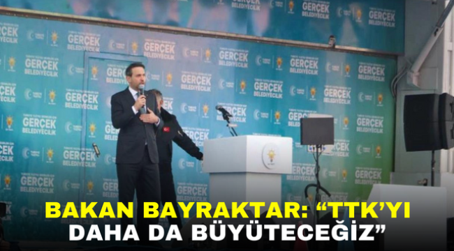 BAKAN BAYRAKTAR: "TTK'YI DAHA DA BÜYÜTECEĞİZ"