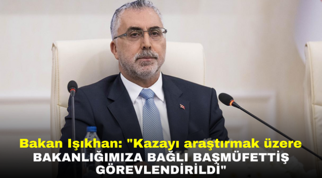 Bakan Işıkhan: "Kazayı araştırmak üzere Bakanlığımıza bağlı başmüfettiş görevlendirildi"