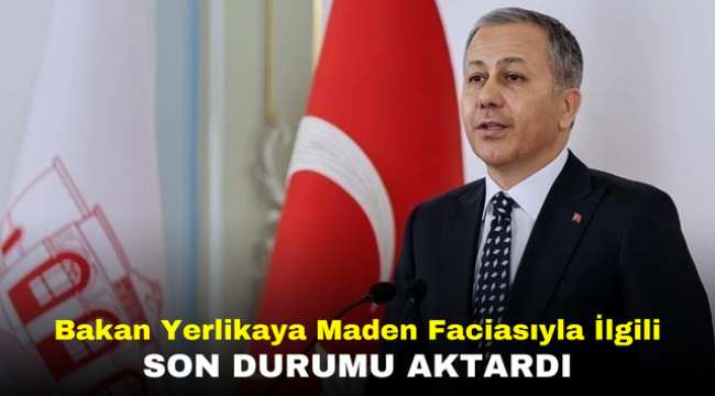 BAKAN YERLİKAYA MADEN FACİASI HAKKINDA SON DURUMU AKTARDI