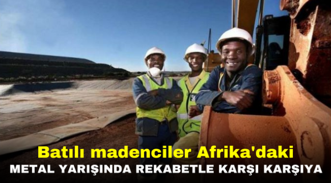 Batılı madenciler Afrika'daki metal yarışında rekabetle karşı karşıya