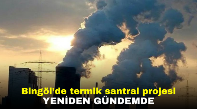 Bingöl'de termik santral projesi yeniden gündemde