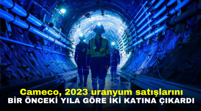 Cameco, 2023 uranyum satışlarını bir önceki yıla göre iki katına çıkardı