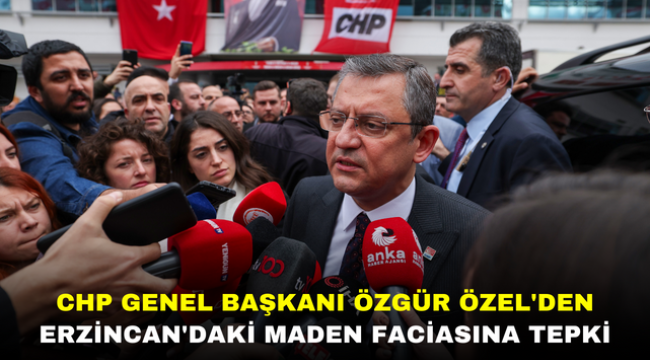 CHP GENEL BAŞKANI ÖZGÜR ÖZEL'DEN ERZİNCAN'DAKİ MADEN FACİASINA TEPKİ