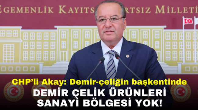 CHP'li Akay: Demir-çeliğin başkentinde demir çelik ürünleri sanayi bölgesi yok!