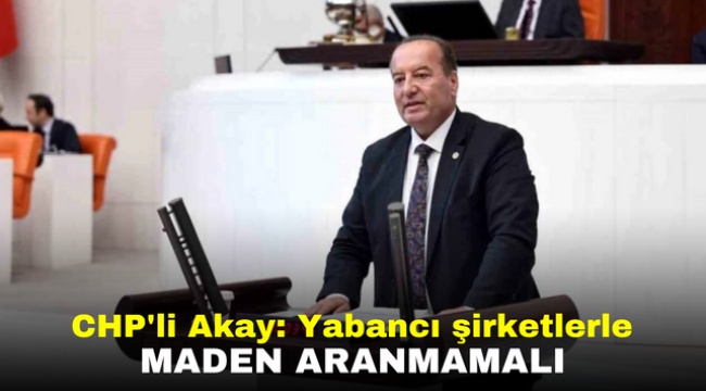 CHP'li Akay: Yabancı şirketlerle maden aranmamalı