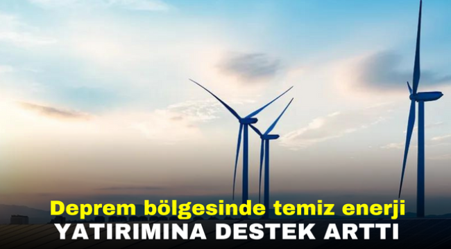 Deprem bölgesinde temiz enerji yatırımına destek arttı