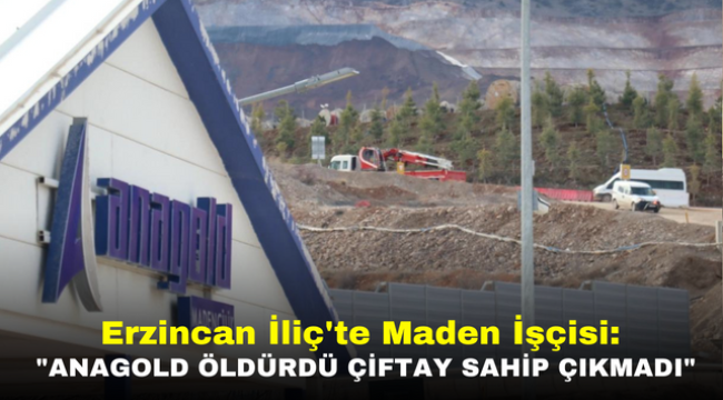 Erzincan İliç'te Maden İşçisi: "Anagold Öldürdü Çiftay Sahip Çıkmadı"