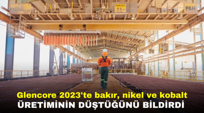  Glencore 2023'te bakır, nikel ve kobalt üretiminin düştüğünü bildirdi