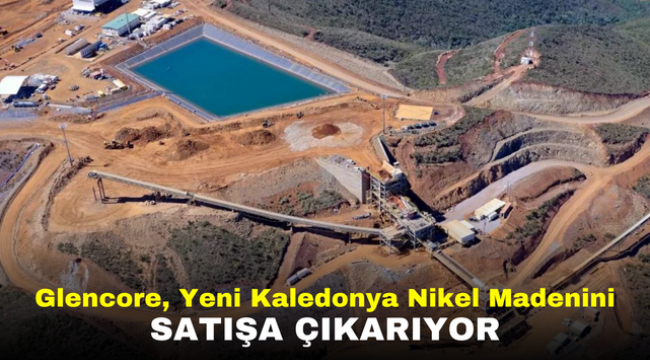 Glencore, Yeni Kaledonya Nikel Madenini satışa çıkarıyor