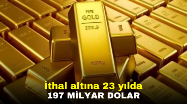 İthal altına 23 yılda 197 milyar dolar