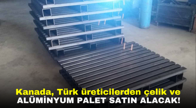 Kanada, Türk üreticilerden çelik ve alüminyum palet satın alacak!