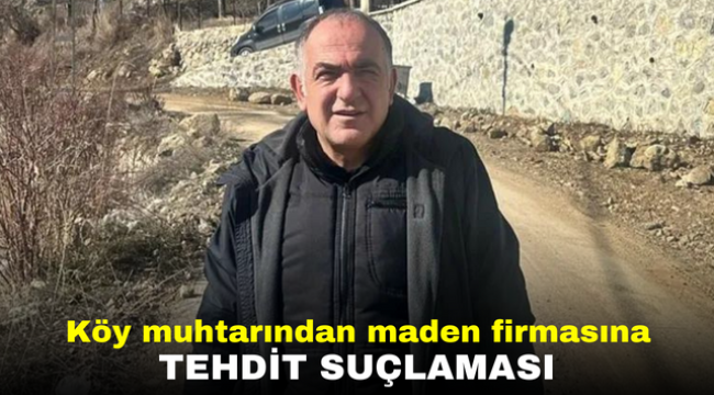 Köy muhtarından maden firmasına tehdit suçlaması