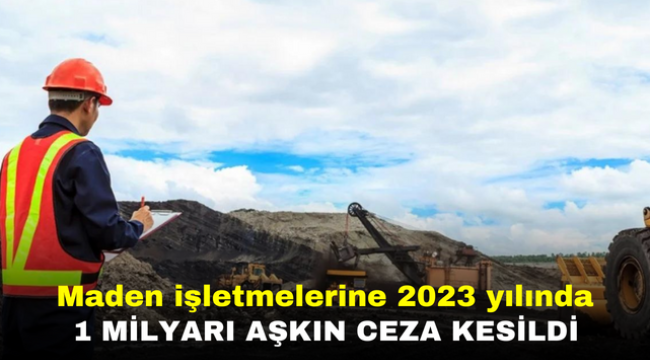 Maden işletmelerine 2023 yılında 1 milyarı aşkın ceza kesildi