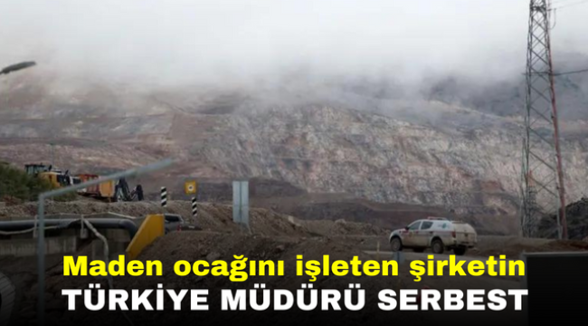 Maden ocağını işleten şirketin Türkiye müdürü serbest