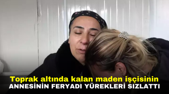 Toprak altında kalan maden işçisinin annesinin feryadı yürekleri sızlattı