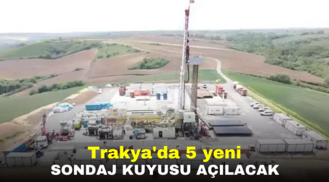 Trakya'da 5 yeni sondaj kuyusu açacak