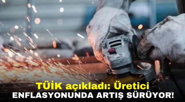 TÜİK açıkladı: Üretici enflasyonunda artış sürüyor!