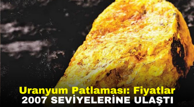 Uranyum Patlaması: Fiyatlar 2007 Seviyelerine Ulaştı