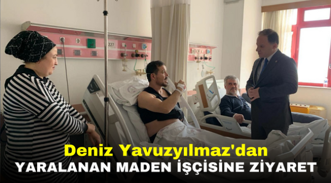 Deniz Yavuzyılmaz'dan yaralanan maden işçisine ziyaret