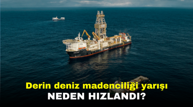 Derin deniz madenciliği yarışı neden hızlandı?