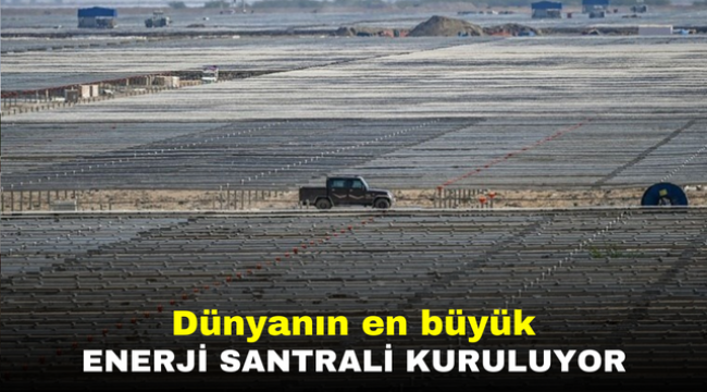 Dünyanın en büyük enerji santrali kuruluyor