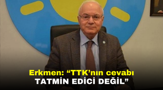 Erkmen: "TTK'nın cevabı tatmin edici değil"