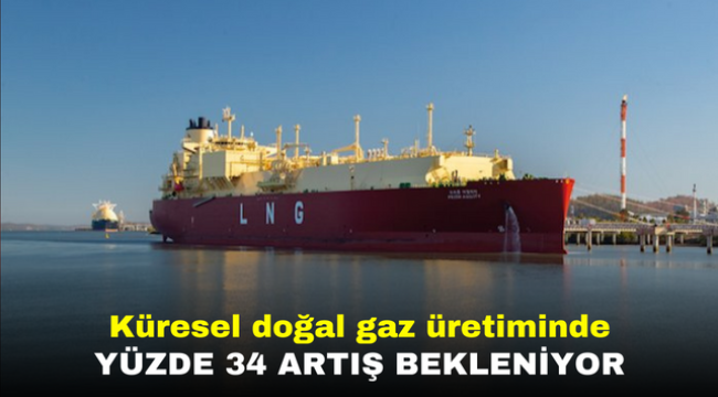 Küresel doğal gaz üretiminde yüzde 34 artış bekleniyor