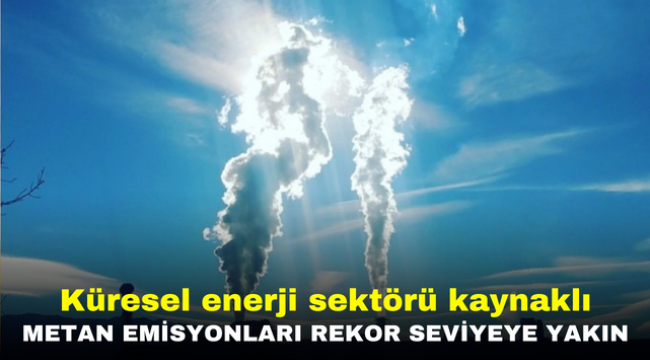 Küresel enerji sektörü kaynaklı metan emisyonları rekor seviyeye yakın