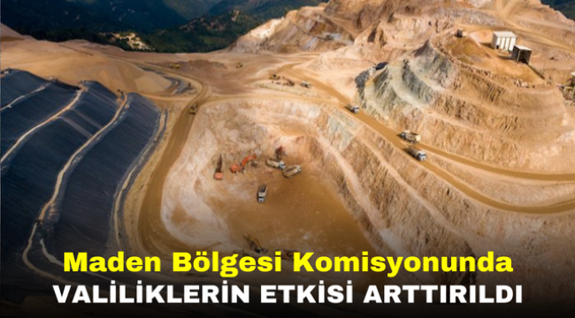 Maden Bölgesi Komisyonunda valiliklerin etkisi arttırıldı