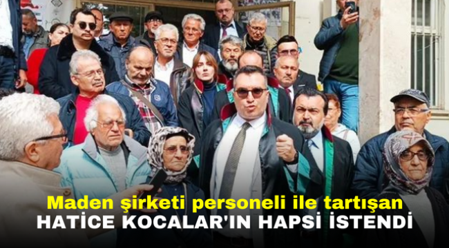 Maden şirketi personeli ile tartışan Hatice Kocalar'ın hapsi istendi