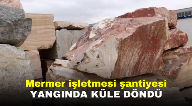 Mermer işletmesi şantiyesi yangında küle döndü