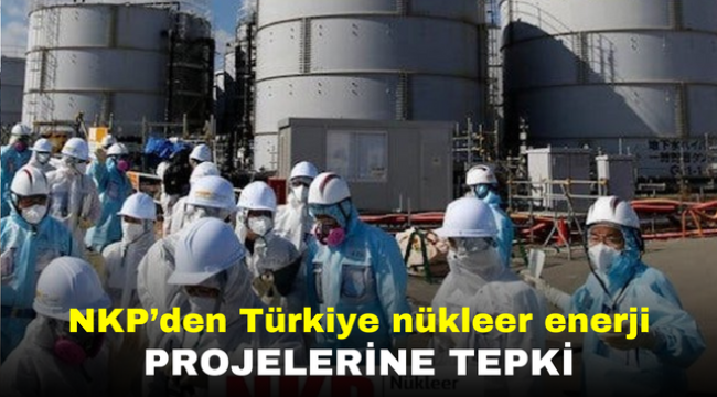 NKP'den Türkiye nükleer enerji projelerine tepki 