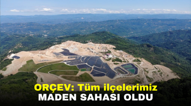 ORÇEV: Tüm ilçelerimiz maden sahası oldu