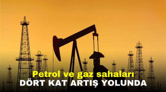 Petrol ve gaz sahaları dört kat artış yolunda 