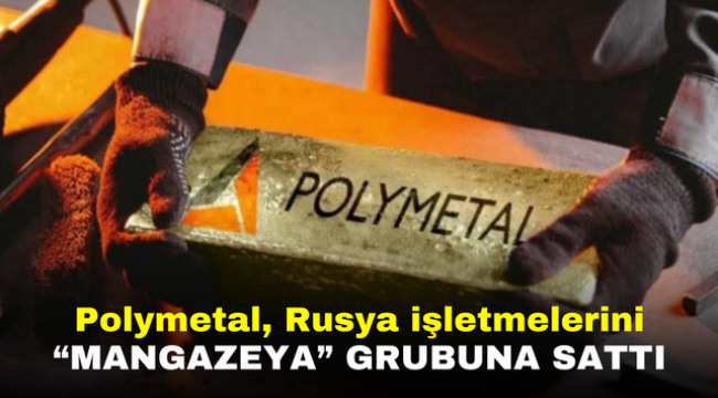 Polymetal, Rusya işletmelerini "Mangazeya" grubuna sattı