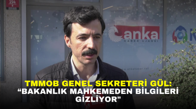 TMMOB GENEL SEKRETERİ GÜL: "BAKANLIK MAHKEMEDEN BİLGİLERİ GİZLİYOR"