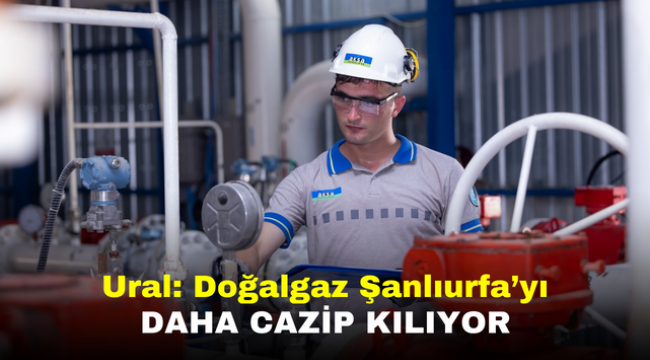 Ural: Doğalgaz Şanlıurfayı daha cazip kılıyor 