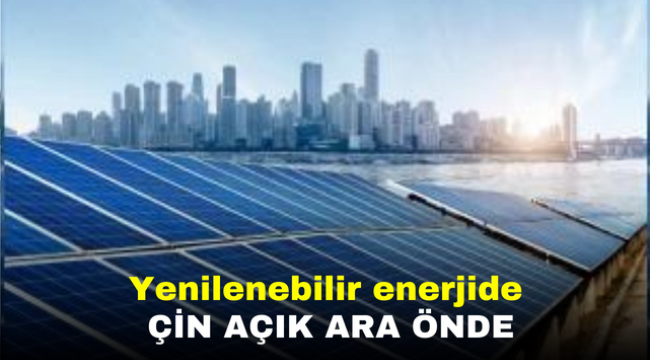 Yenilenebilir enerjide Çin açık ara önde