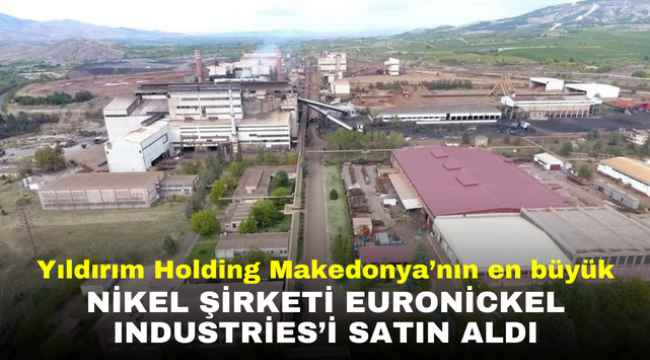 Yıldırım Holding Makedonya'nın en büyük nikel şirketi Euronickel Industries'i satın aldı