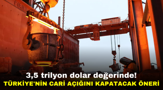 3,5 trilyon dolar değerinde! Türkiye'nin cari açığını kapatacak öneri