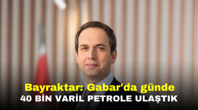 Bayraktar: Gabar'da günde 40 bin varil petrole ulaştık 