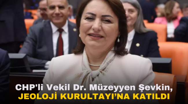 CHP'li Vekil Dr. Müzeyyen Şevkin, Jeoloji Kurultayı'na Katıldı