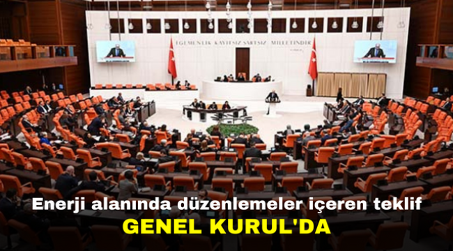 Enerji alanında düzenlemeler içeren teklif Genel Kurul'da