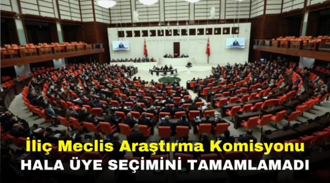 İliç Meclis Araştırma Komisyonu hala üye seçimini tamamlamadı