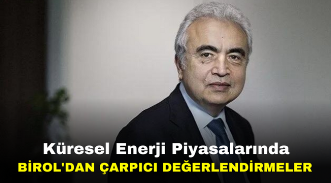 Küresel Enerji Piyasalarında Birol'dan Çarpıcı Değerlendirmeler