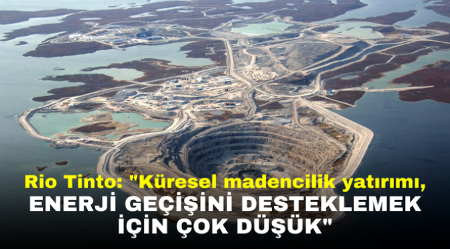 Rio Tinto: "Küresel madencilik yatırımı, enerji geçişini desteklemek için çok düşük"