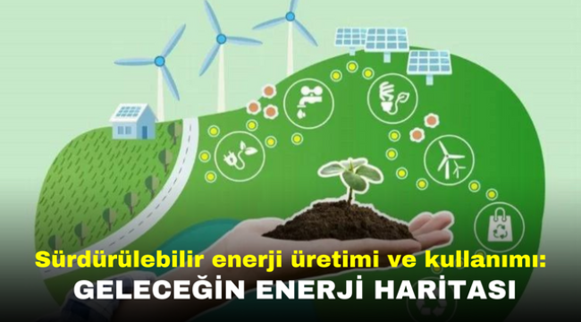 Sürdürülebilir enerji üretimi ve kullanımı: Geleceğin enerji haritası