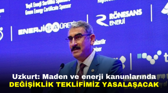 Uzkurt: Maden ve enerji kanunlarında değişiklik teklifimiz yasalaşacak 