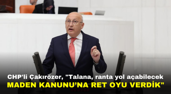 CHP'li Çakırözer, "Talana, ranta yol açabilecek Maden Kanunu'na ret oyu verdik"