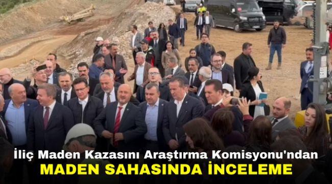 İliç Maden Kazasını Araştırma Komisyonu'ndan maden sahasında inceleme